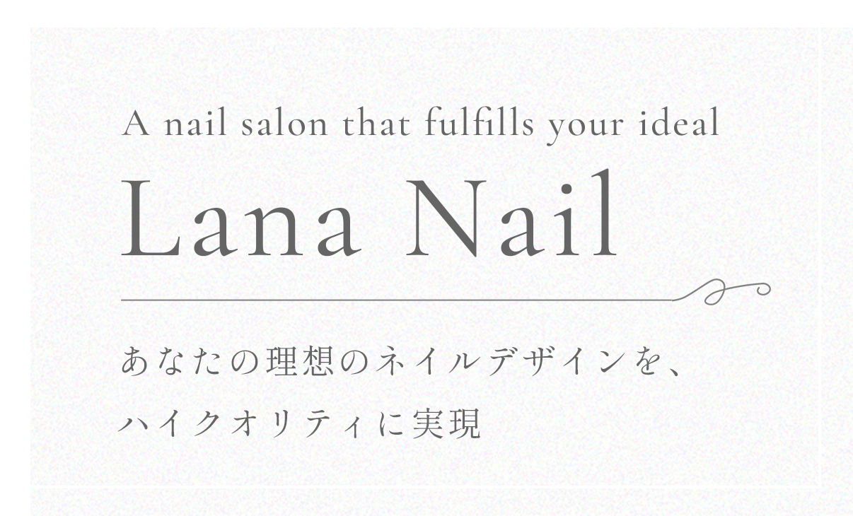 A nail salon that fulfills your ideal Lana Nail あなたの理想のネイルデザインを、ハイクオリティに実現